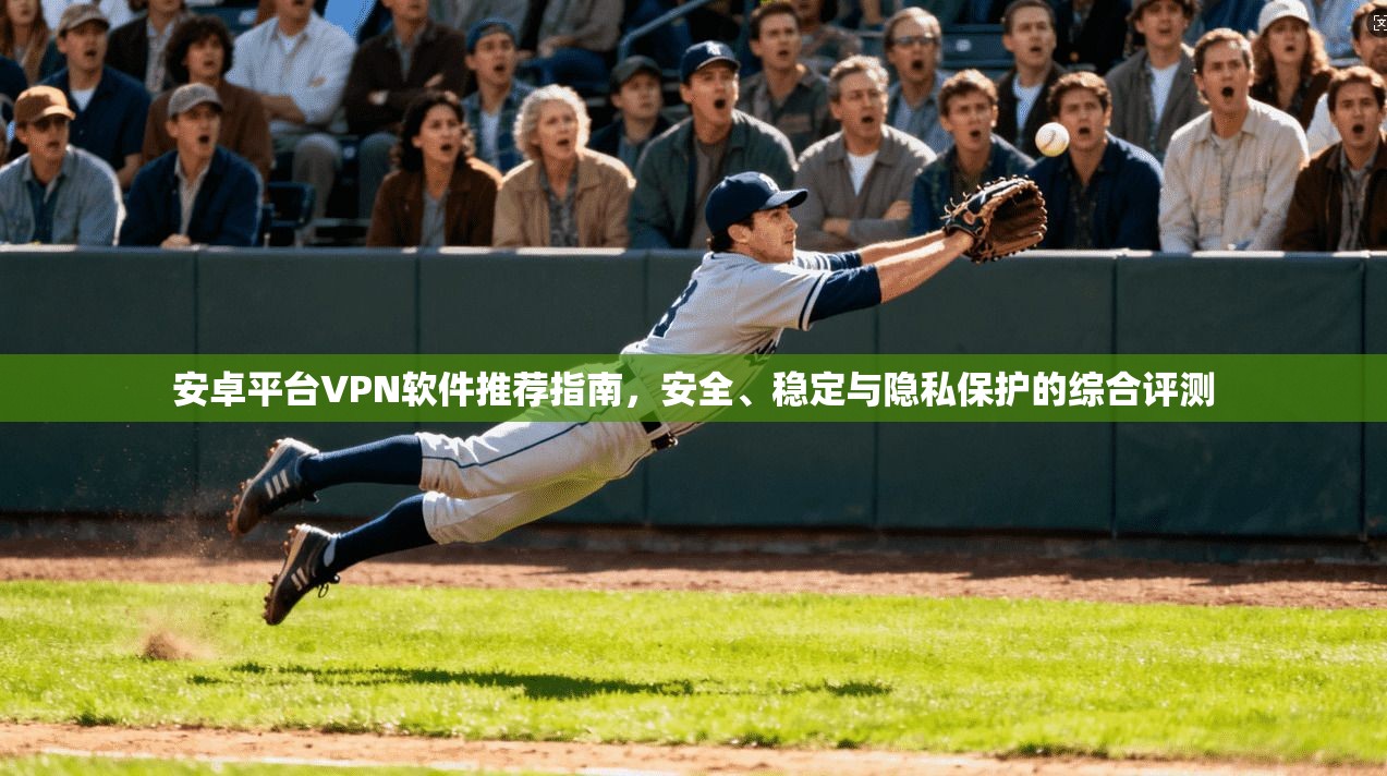 安卓平台VPN软件推荐指南，安全、稳定与隐私保护的综合评测