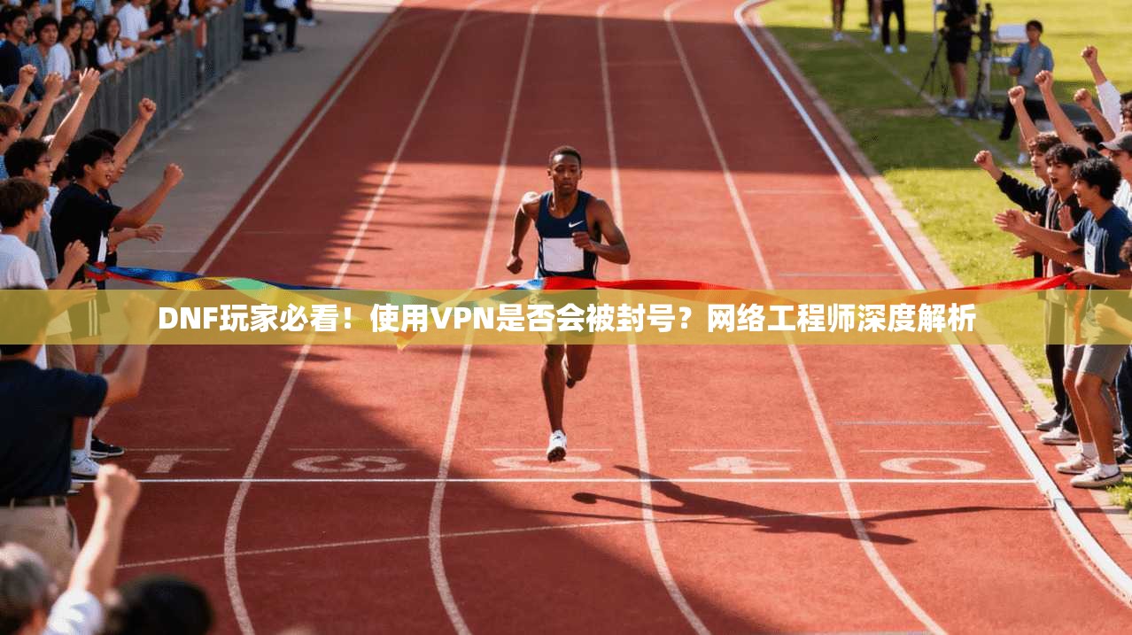 DNF玩家必看！使用VPN是否会被封号？网络工程师深度解析