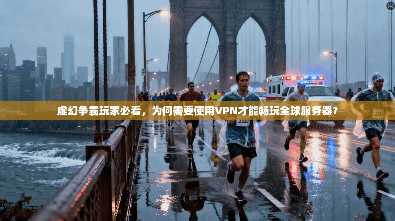 虚幻争霸玩家必看，为何需要使用VPN才能畅玩全球服务器？