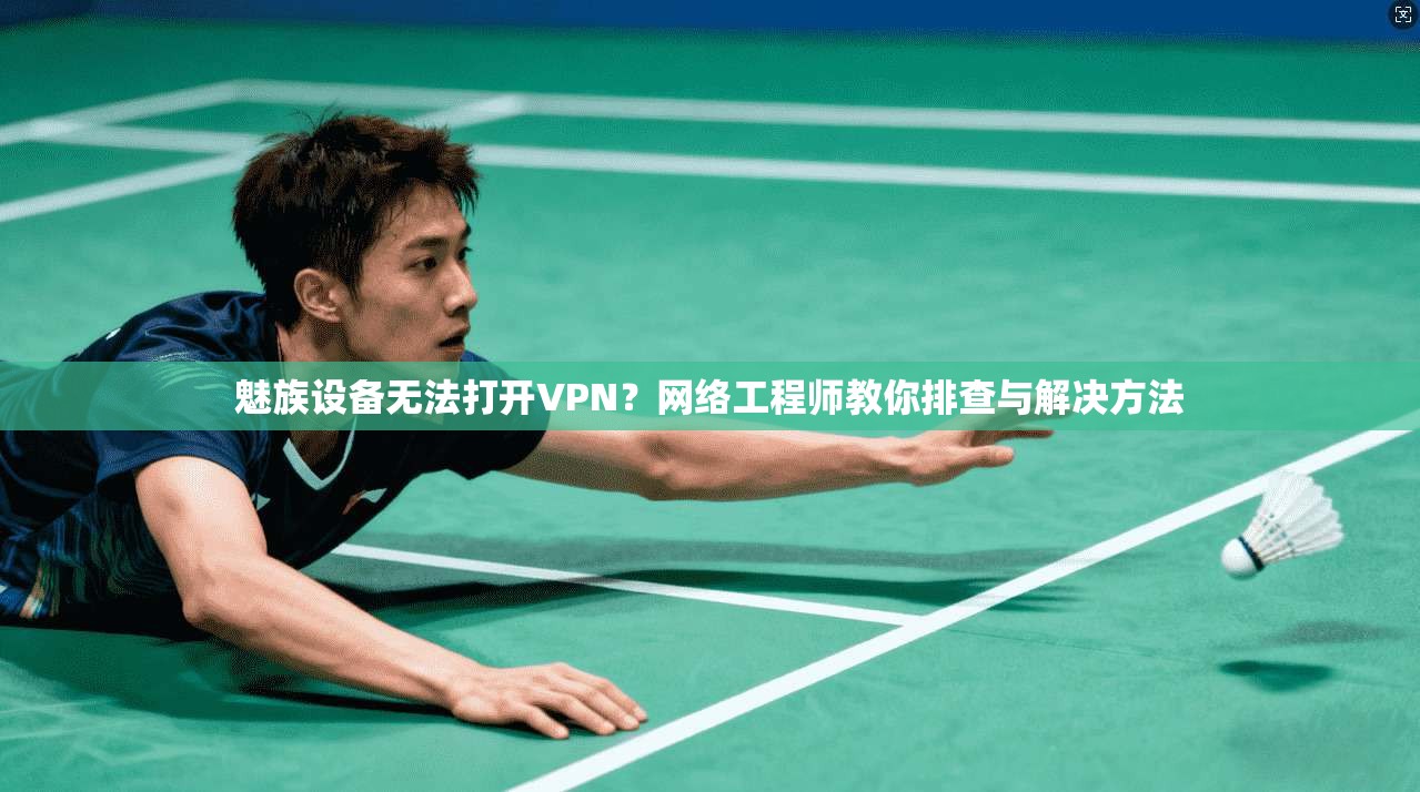 魅族设备无法打开VPN？网络工程师教你排查与解决方法