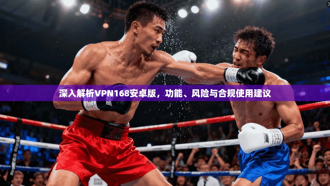 深入解析VPN168安卓版，功能、风险与合规使用建议