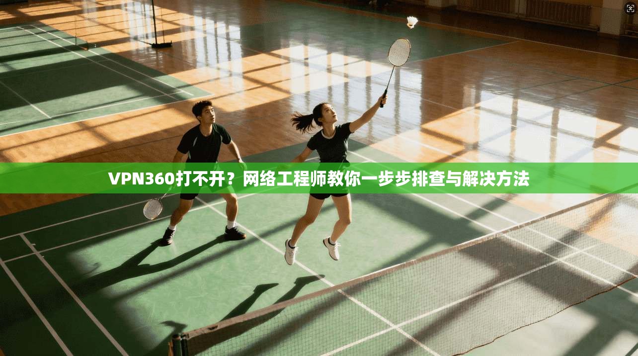 VPN360打不开？网络工程师教你一步步排查与解决方法