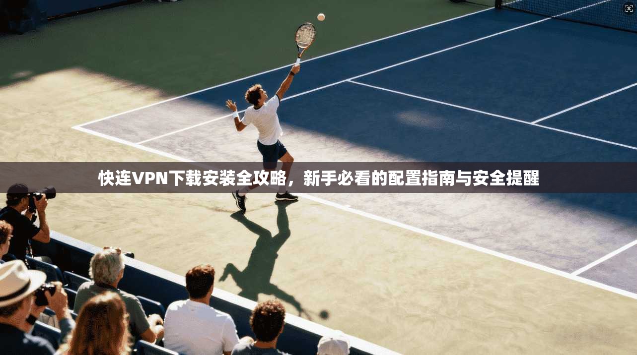 快连VPN下载安装全攻略，新手必看的配置指南与安全提醒
