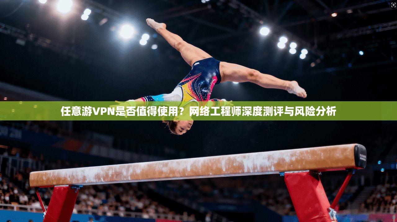 任意游VPN是否值得使用？网络工程师深度测评与风险分析