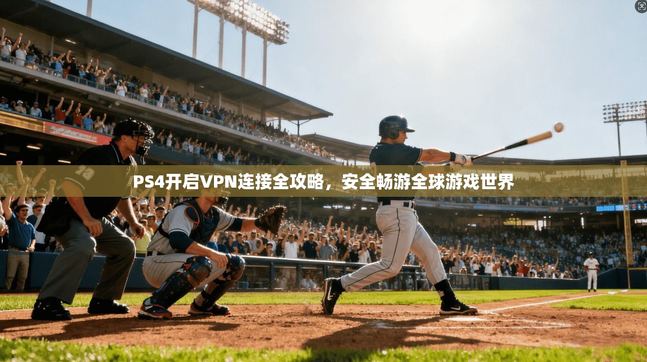 PS4开启VPN连接全攻略，安全畅游全球游戏世界