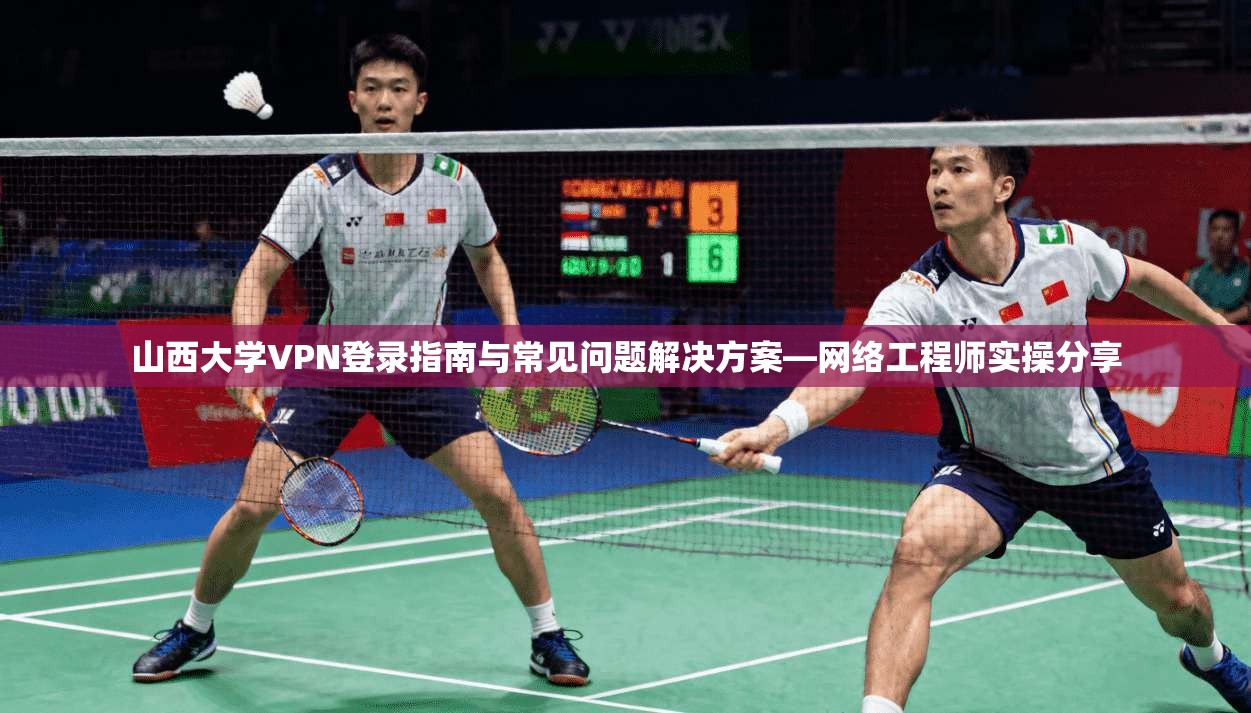 山西大学VPN登录指南与常见问题解决方案—网络工程师实操分享