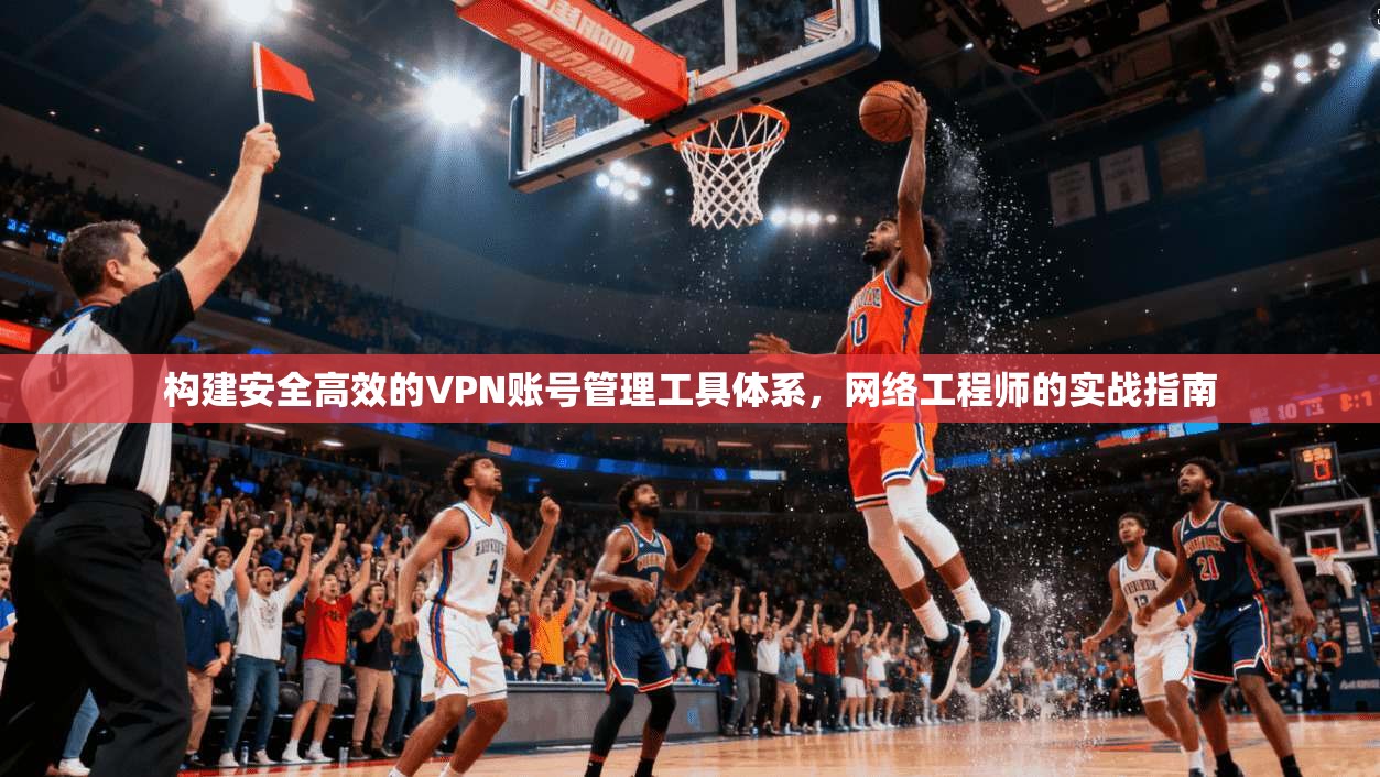 构建安全高效的VPN账号管理工具体系，网络工程师的实战指南