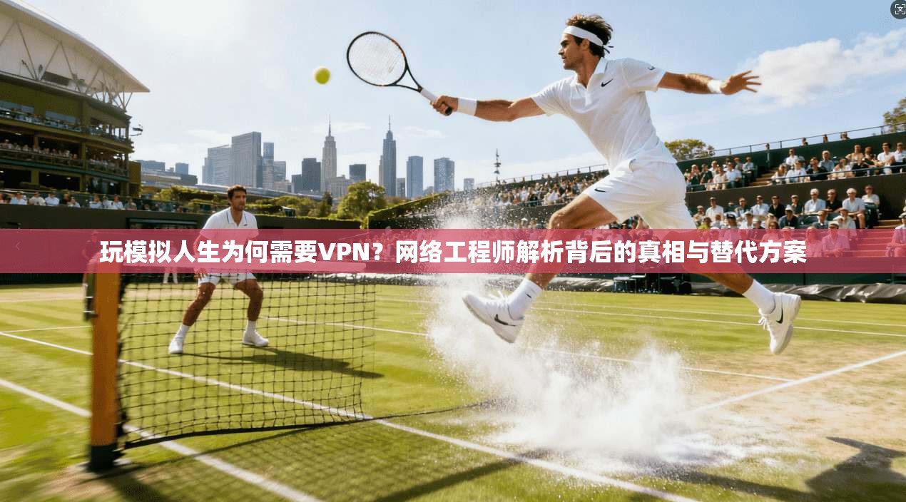 玩模拟人生为何需要VPN？网络工程师解析背后的真相与替代方案