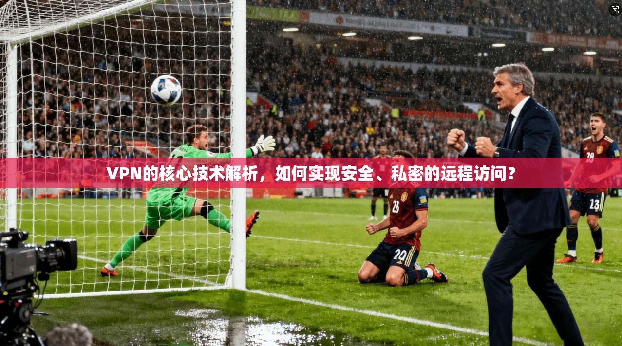 VPN的核心技术解析，如何实现安全、私密的远程访问？