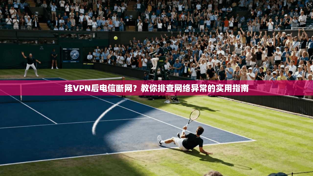 挂VPN后电信断网？教你排查网络异常的实用指南