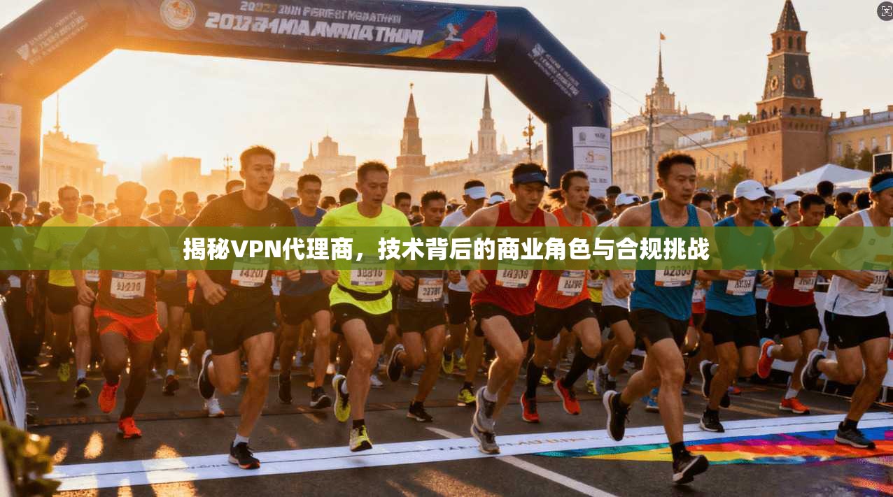 揭秘VPN代理商，技术背后的商业角色与合规挑战