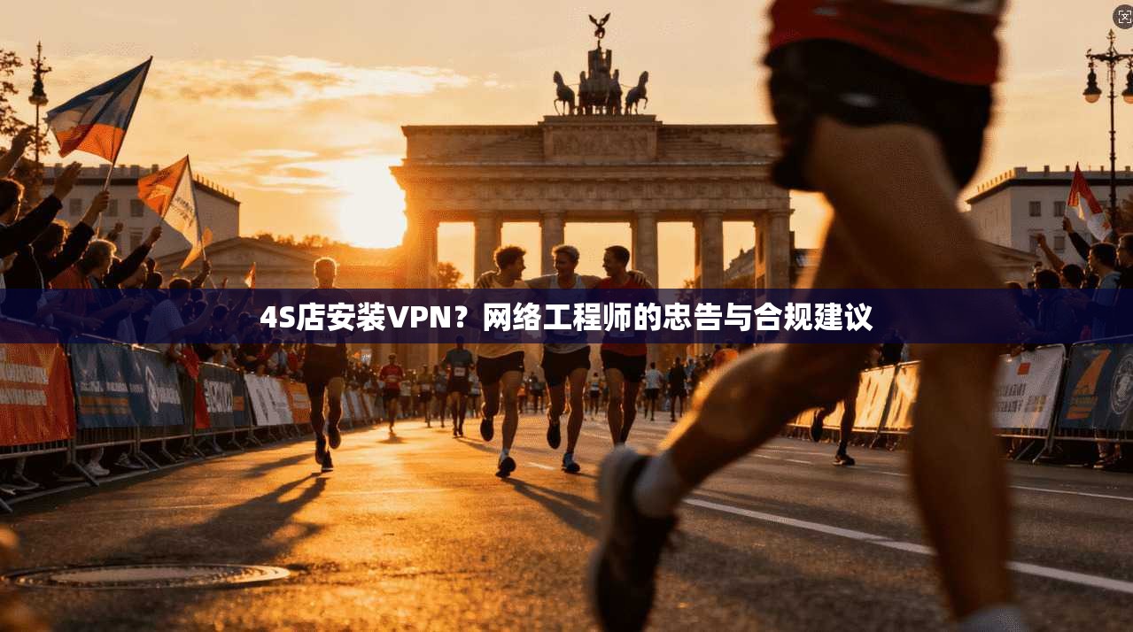 4S店安装VPN？网络工程师的忠告与合规建议