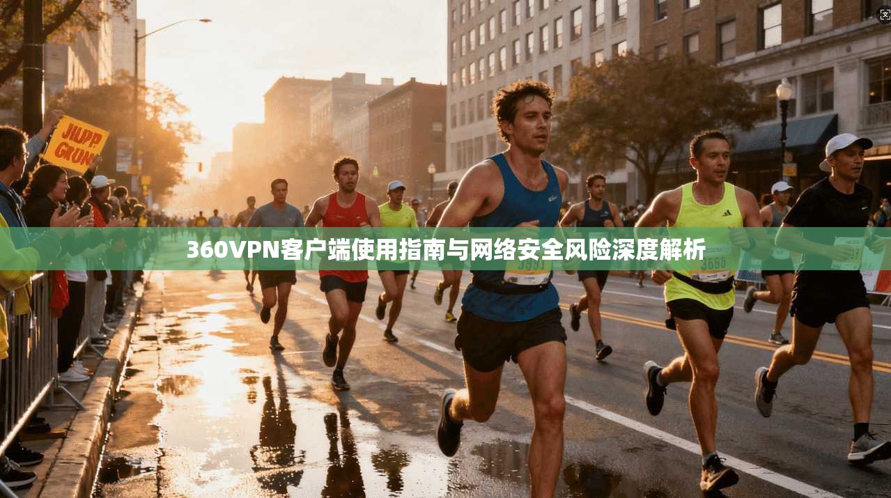 360VPN客户端使用指南与网络安全风险深度解析