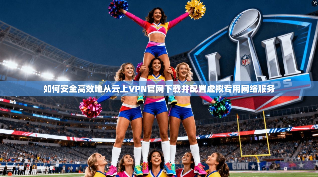 如何安全高效地从云上VPN官网下载并配置虚拟专用网络服务