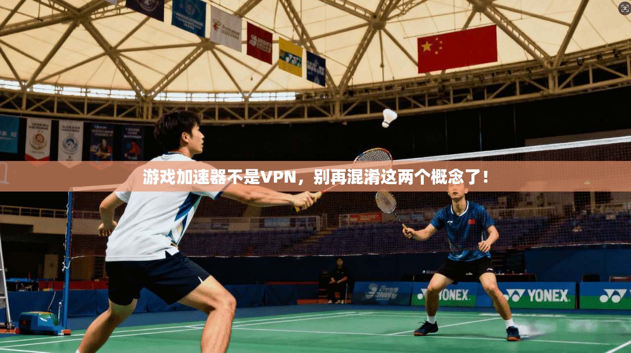 游戏加速器不是VPN，别再混淆这两个概念了！