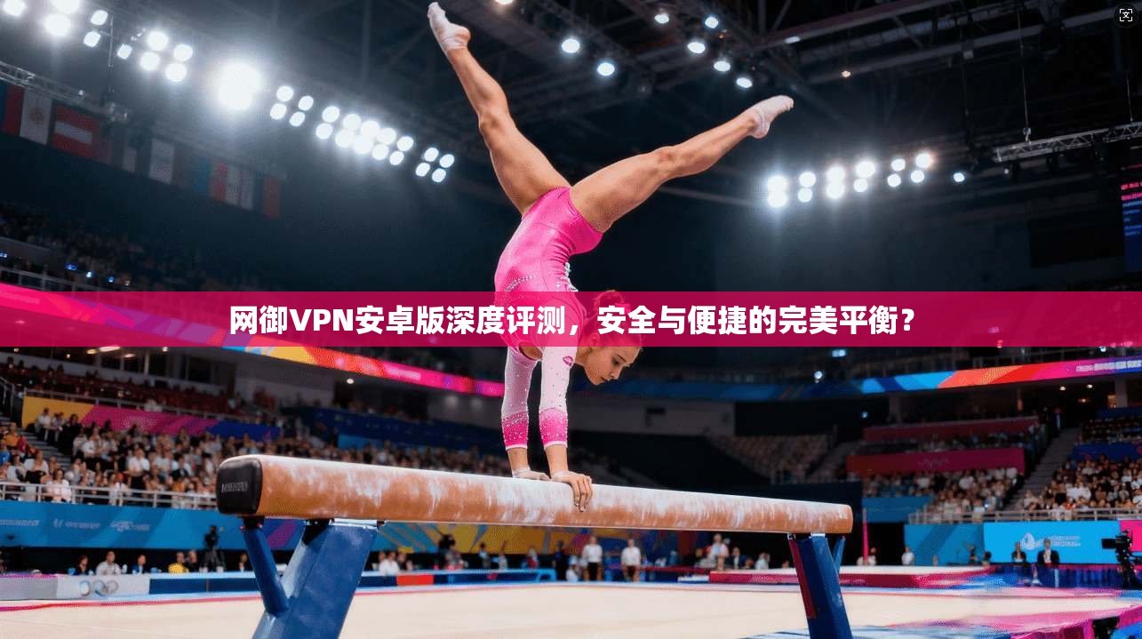 网御VPN安卓版深度评测，安全与便捷的完美平衡？