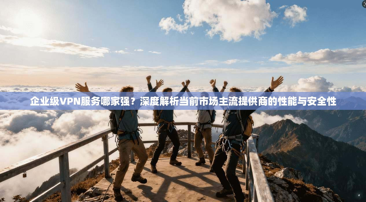 企业级VPN服务哪家强？深度解析当前市场主流提供商的性能与安全性