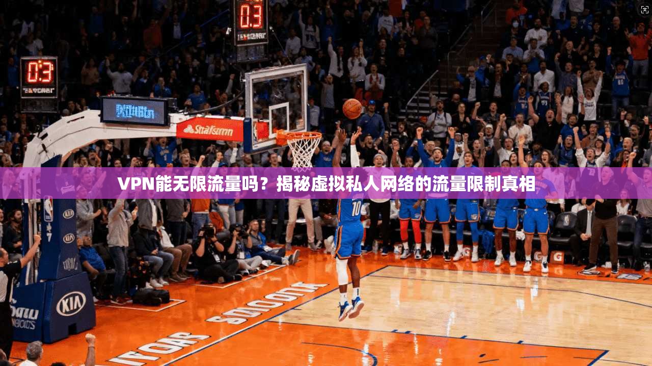 VPN能无限流量吗？揭秘虚拟私人网络的流量限制真相