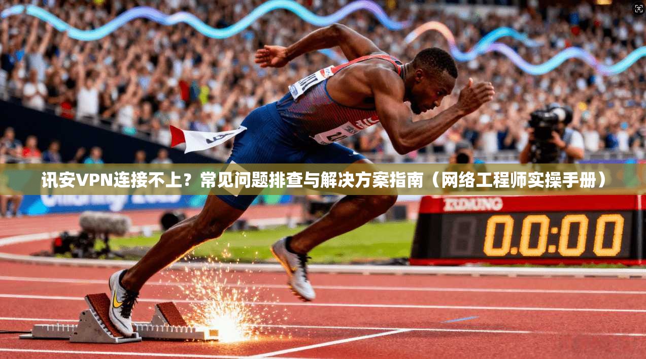 讯安VPN连接不上？常见问题排查与解决方案指南（网络工程师实操手册）