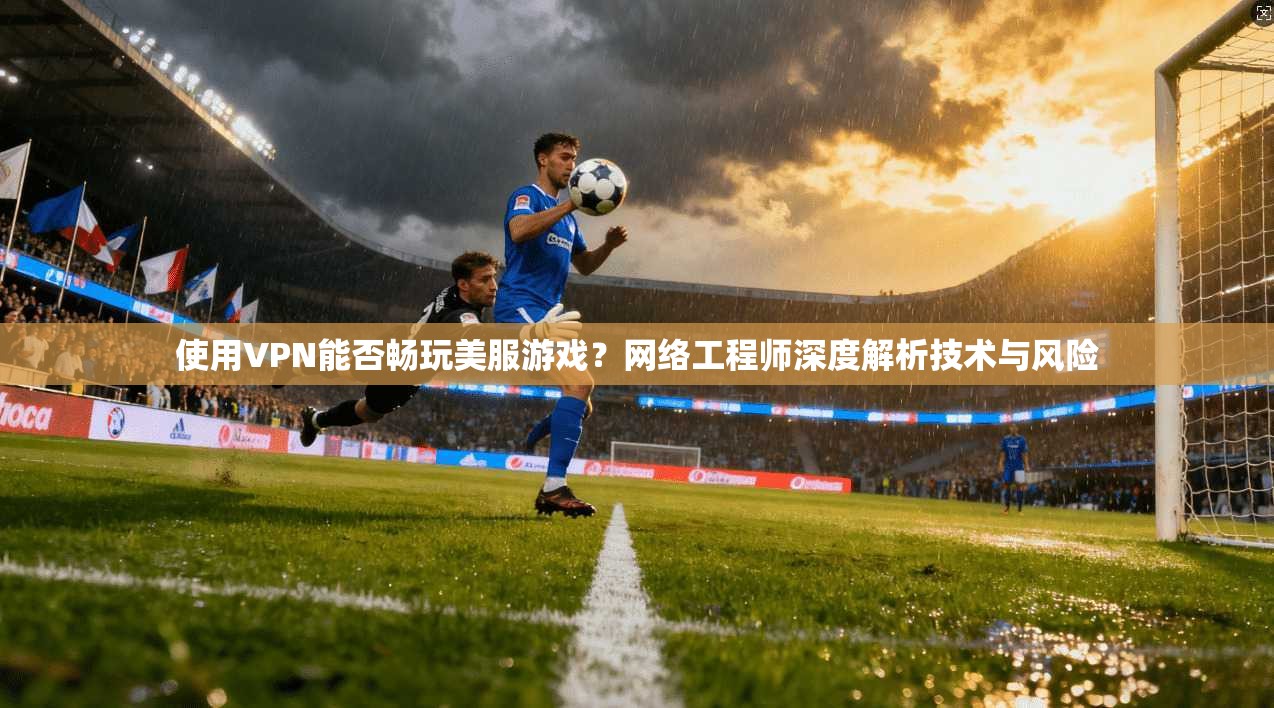 使用VPN能否畅玩美服游戏？网络工程师深度解析技术与风险