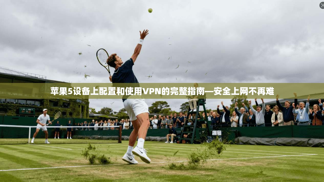 苹果5设备上配置和使用VPN的完整指南—安全上网不再难