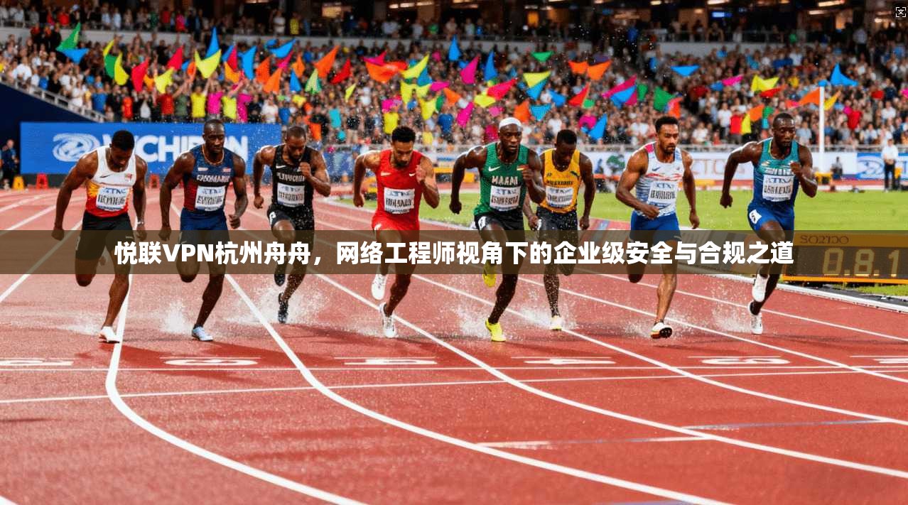 悦联VPN杭州舟舟，网络工程师视角下的企业级安全与合规之道