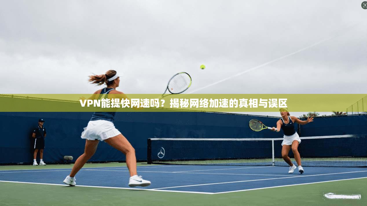 VPN能提快网速吗？揭秘网络加速的真相与误区