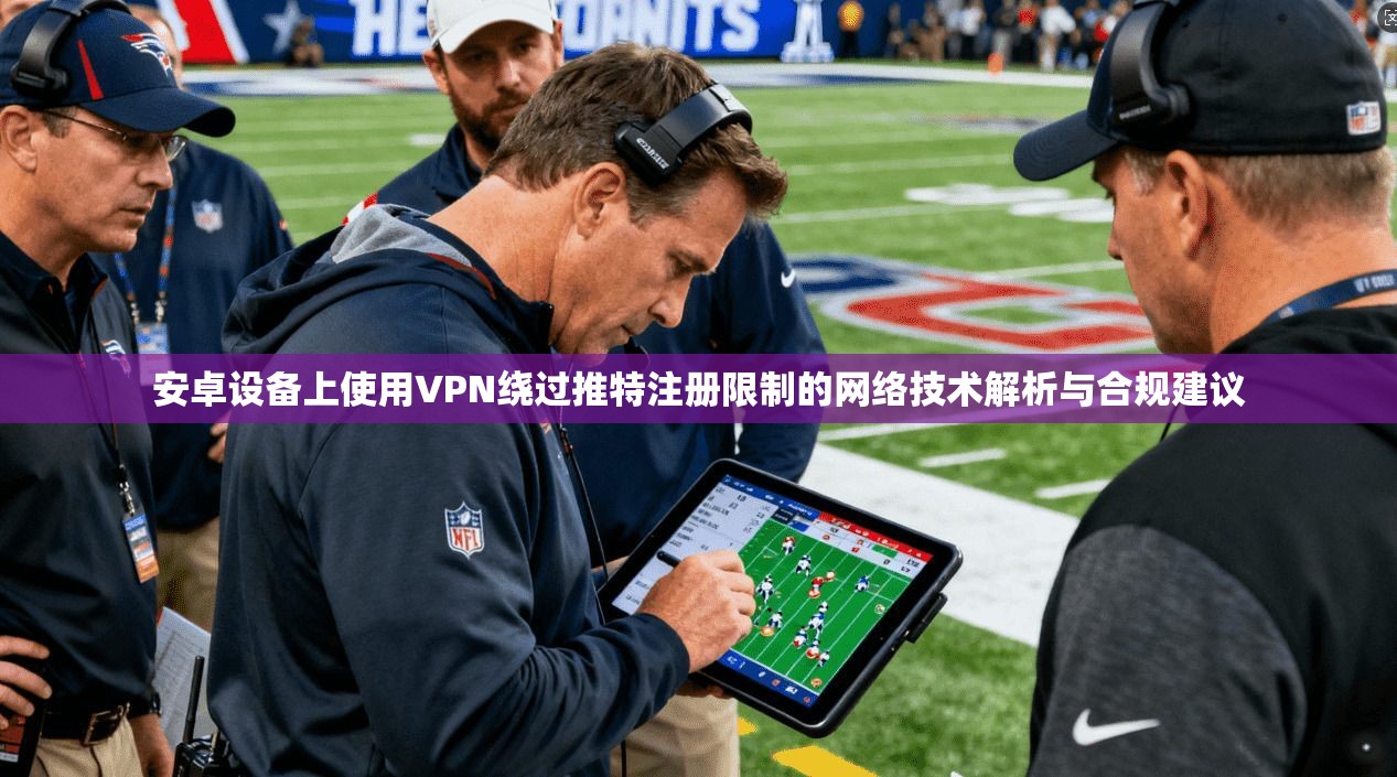 安卓设备上使用VPN绕过推特注册限制的网络技术解析与合规建议