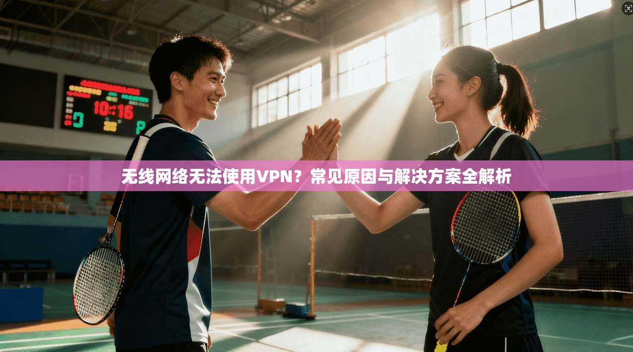 无线网络无法使用VPN？常见原因与解决方案全解析