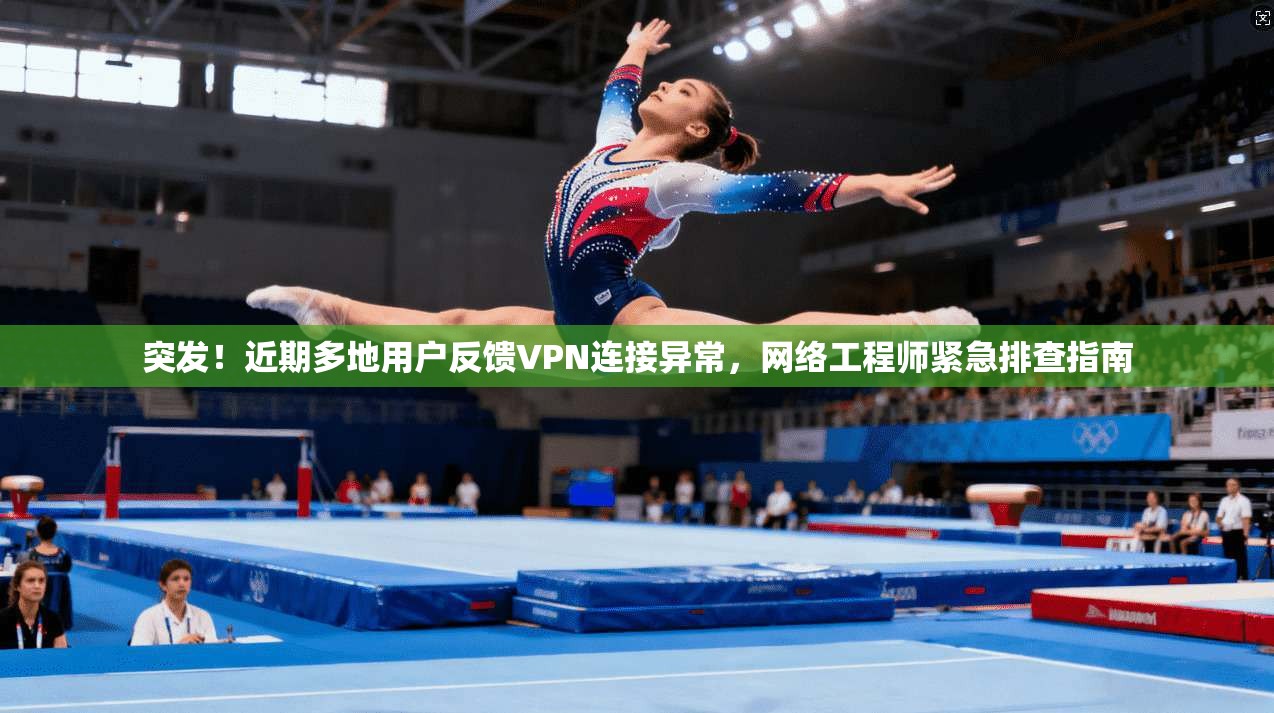 突发！近期多地用户反馈VPN连接异常，网络工程师紧急排查指南