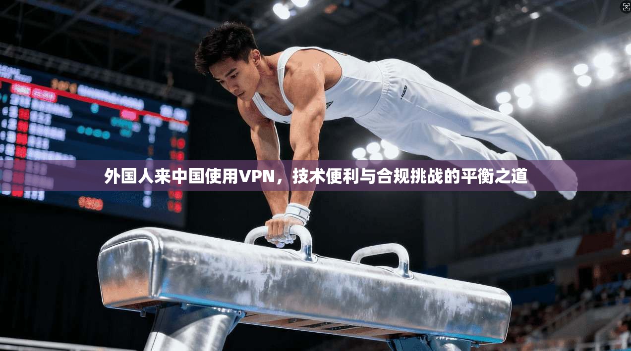 外国人来中国使用VPN，技术便利与合规挑战的平衡之道