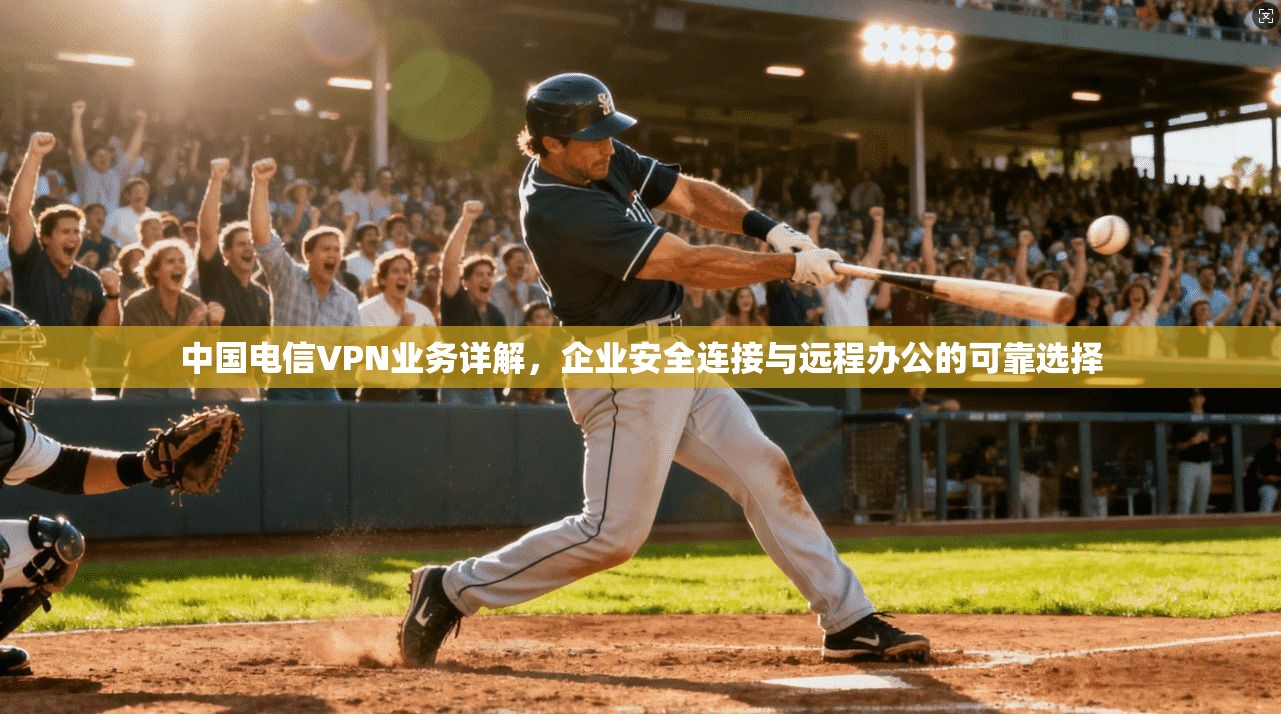 中国电信VPN业务详解，企业安全连接与远程办公的可靠选择