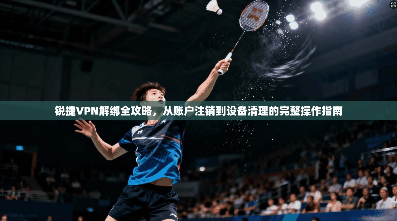 锐捷VPN解绑全攻略，从账户注销到设备清理的完整操作指南