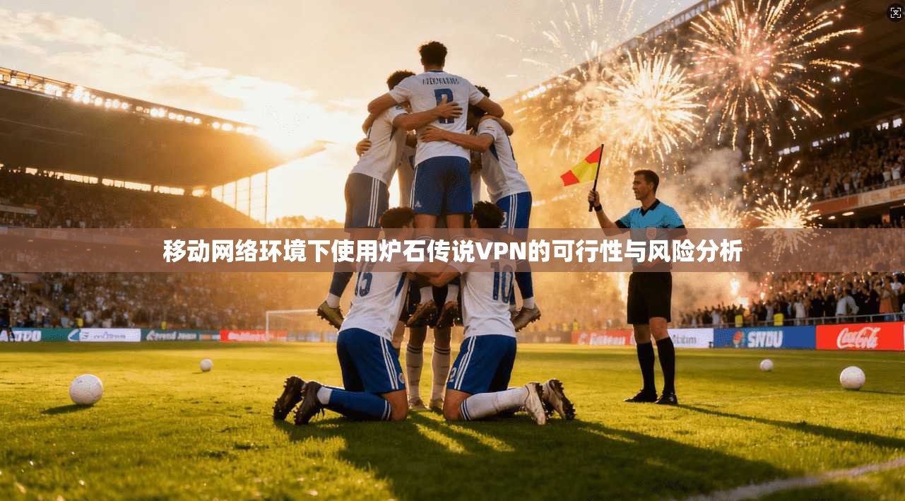 移动网络环境下使用炉石传说VPN的可行性与风险分析