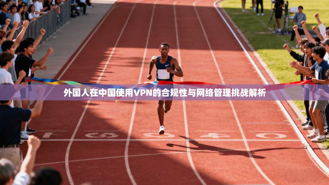 外国人在中国使用VPN的合规性与网络管理挑战解析
