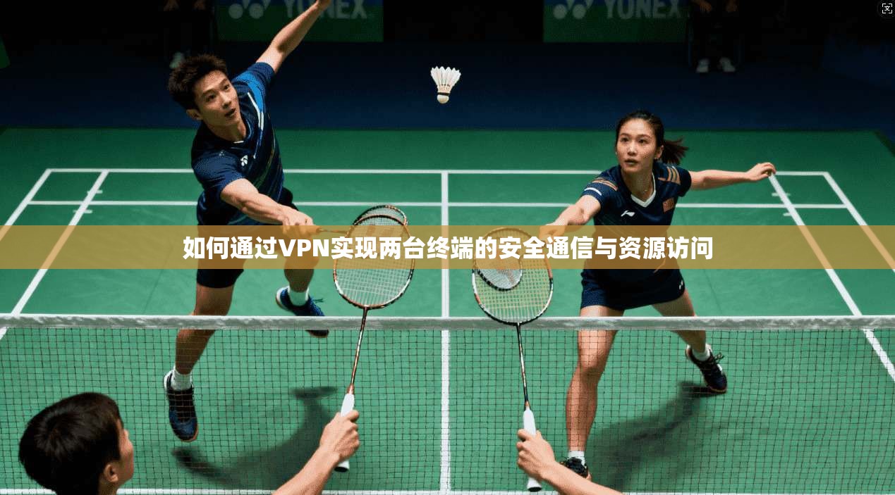 如何通过VPN实现两台终端的安全通信与资源访问