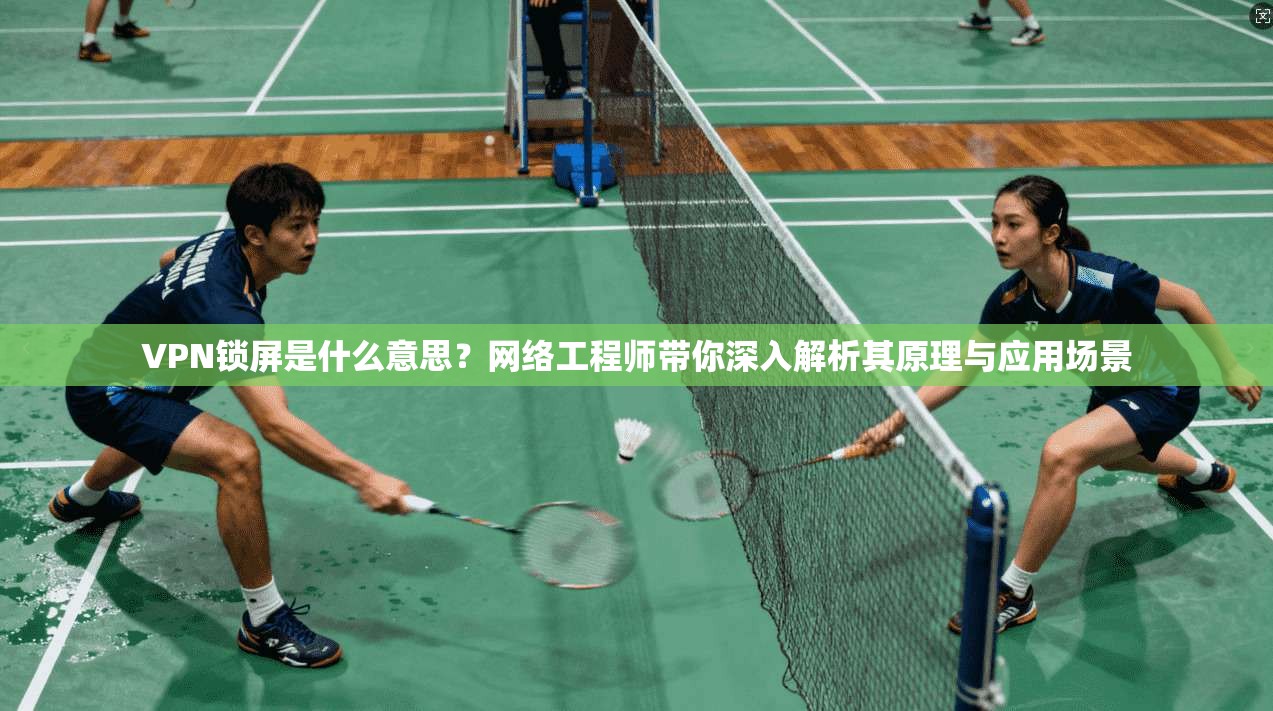 VPN锁屏是什么意思？网络工程师带你深入解析其原理与应用场景