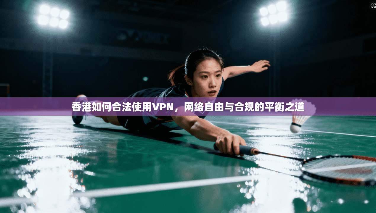 香港如何合法使用VPN，网络自由与合规的平衡之道
