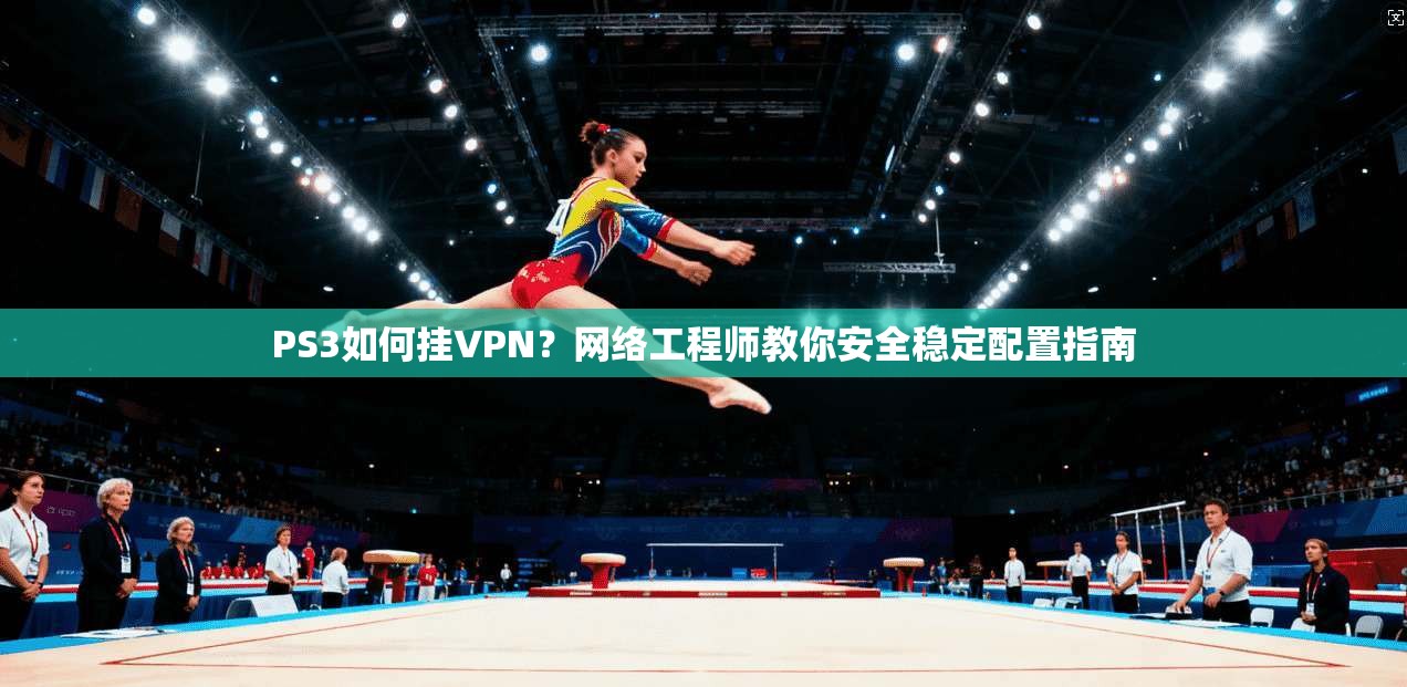 PS3如何挂VPN？网络工程师教你安全稳定配置指南