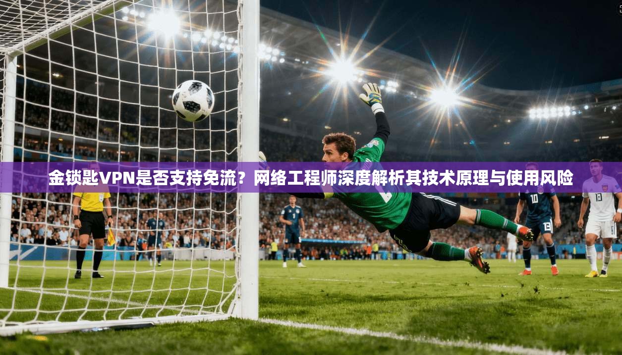 金锁匙VPN是否支持免流？网络工程师深度解析其技术原理与使用风险