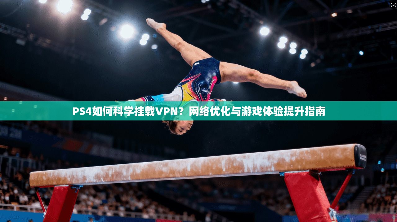 PS4如何科学挂载VPN？网络优化与游戏体验提升指南