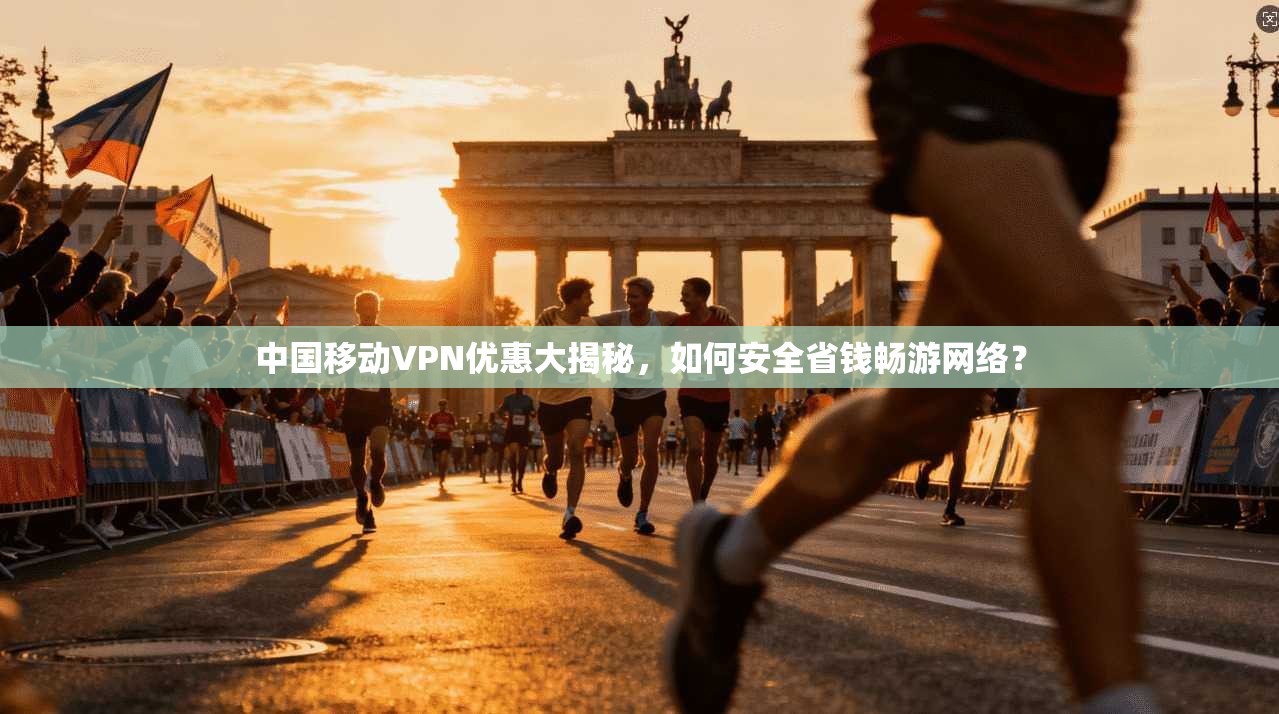中国移动VPN优惠大揭秘，如何安全省钱畅游网络？
