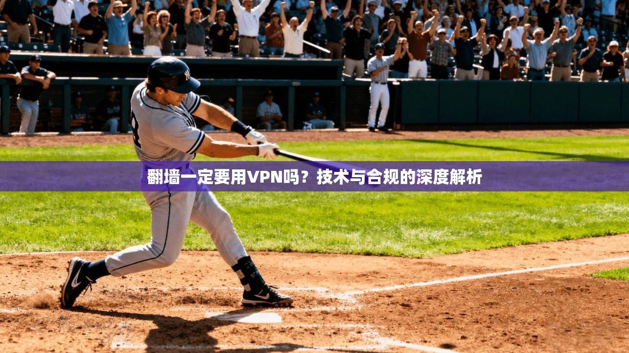 翻墙一定要用VPN吗？技术与合规的深度解析