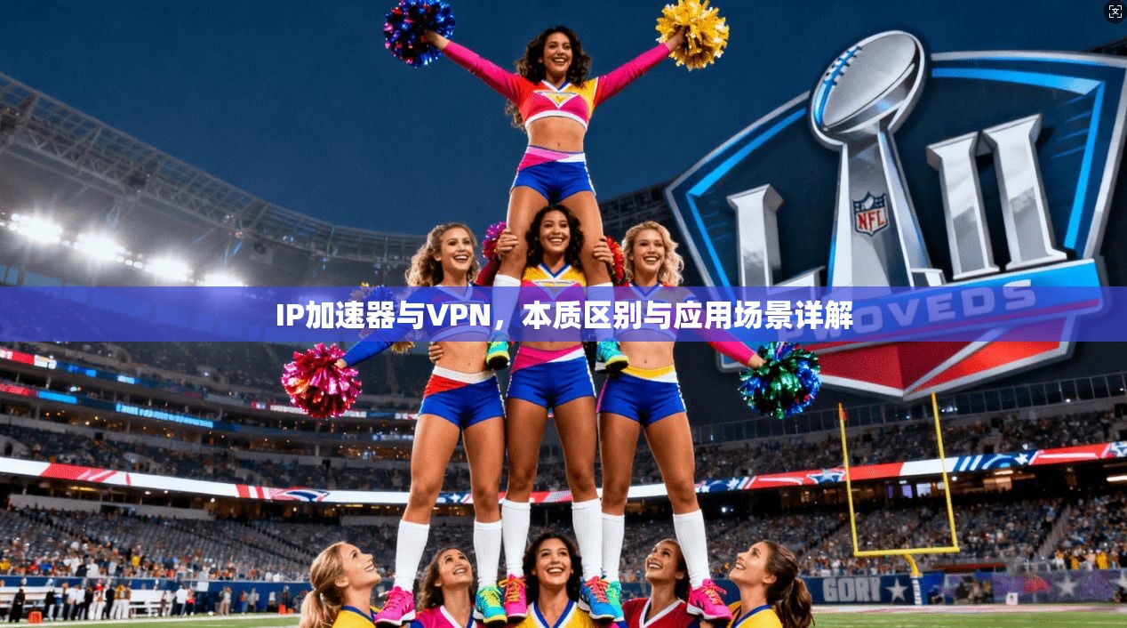 IP加速器与VPN，本质区别与应用场景详解