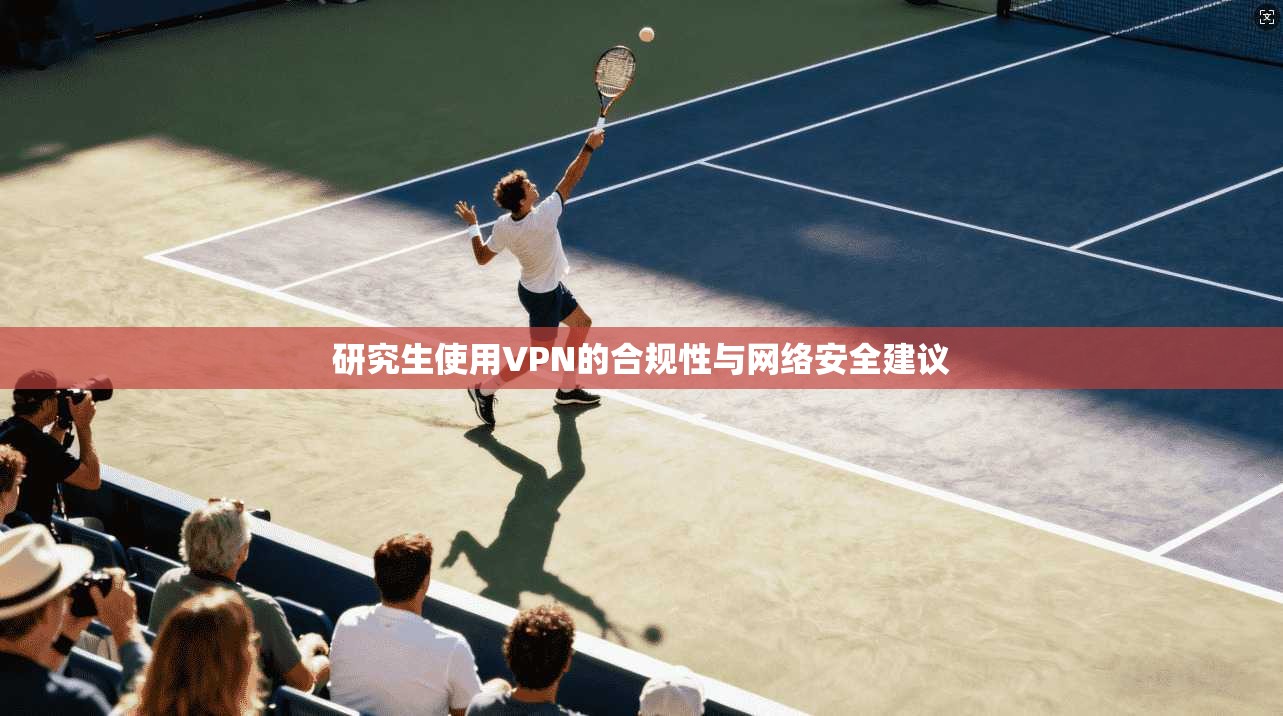 研究生使用VPN的合规性与网络安全建议