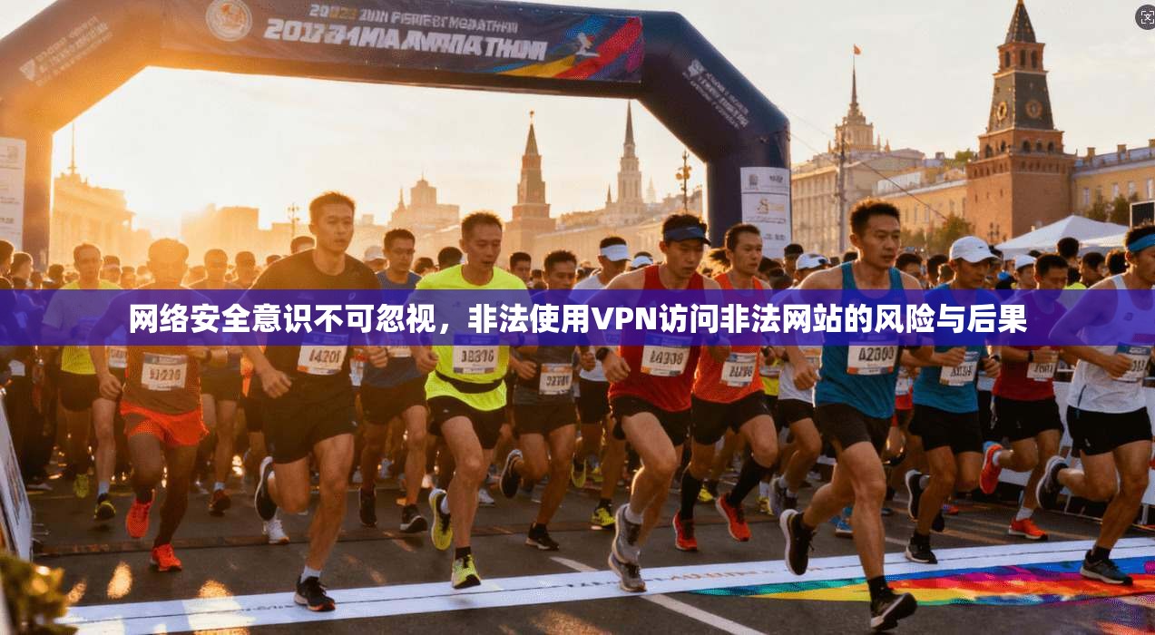 网络安全意识不可忽视，非法使用VPN访问非法网站的风险与后果