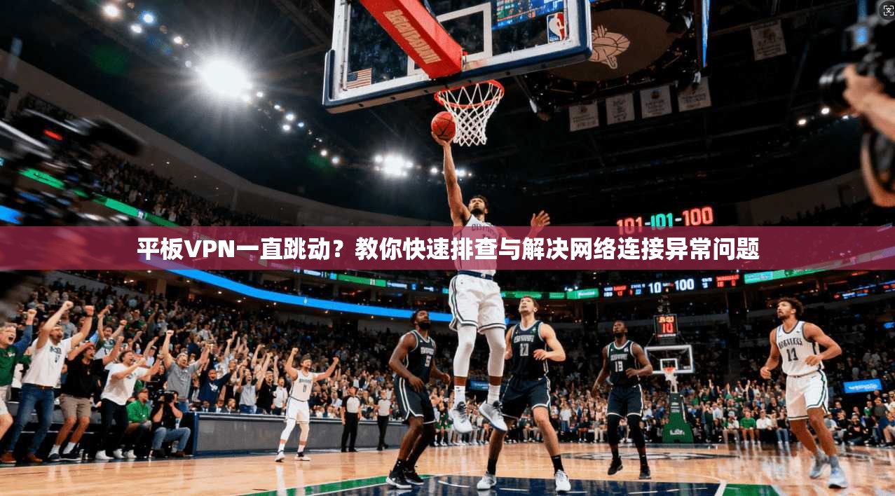 平板VPN一直跳动？教你快速排查与解决网络连接异常问题