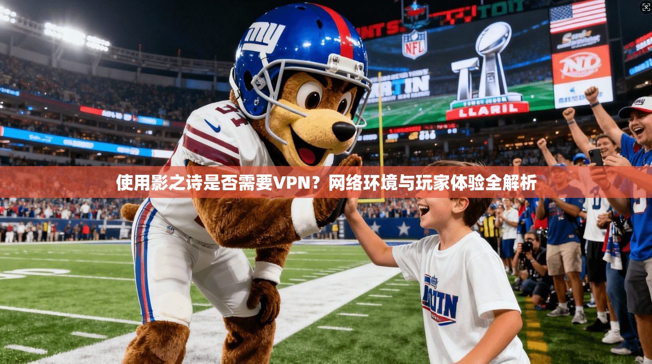 使用影之诗是否需要VPN？网络环境与玩家体验全解析
