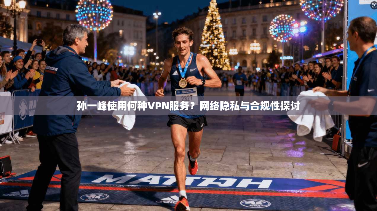 孙一峰使用何种VPN服务？网络隐私与合规性探讨
