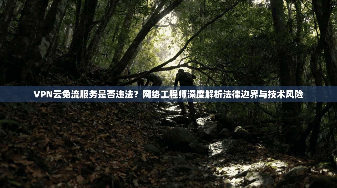VPN云免流服务是否违法？网络工程师深度解析法律边界与技术风险
